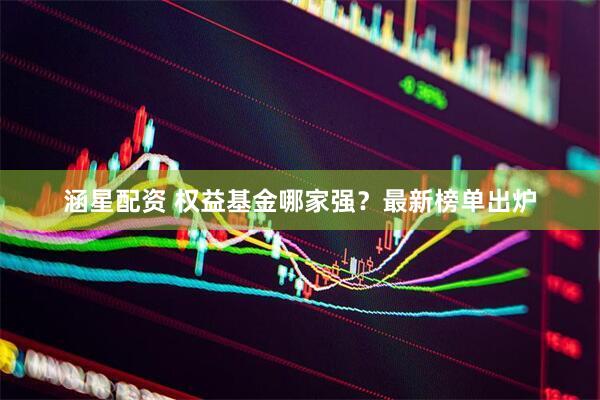 涵星配资 权益基金哪家强？最新榜单出炉