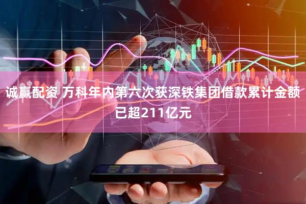 诚赢配资 万科年内第六次获深铁集团借款累计金额已超211亿元