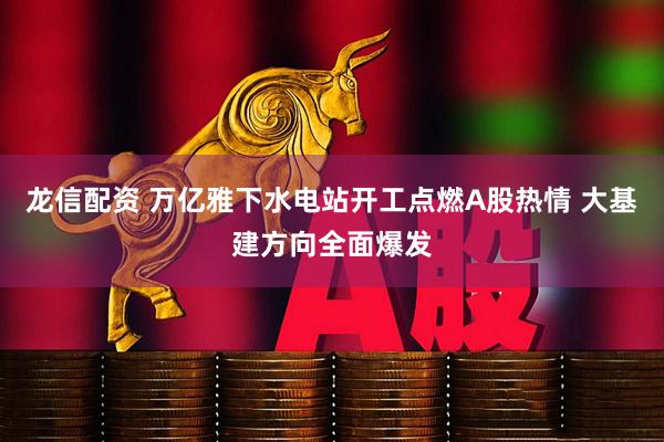 龙信配资 万亿雅下水电站开工点燃A股热情 大基建方向全面爆发
