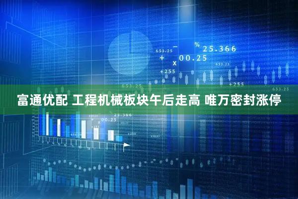 富通优配 工程机械板块午后走高 唯万密封涨停