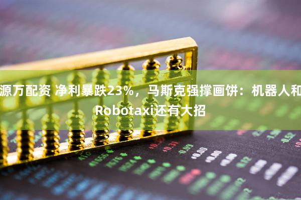 源万配资 净利暴跌23%，马斯克强撑画饼：机器人和Robotaxi还有大招