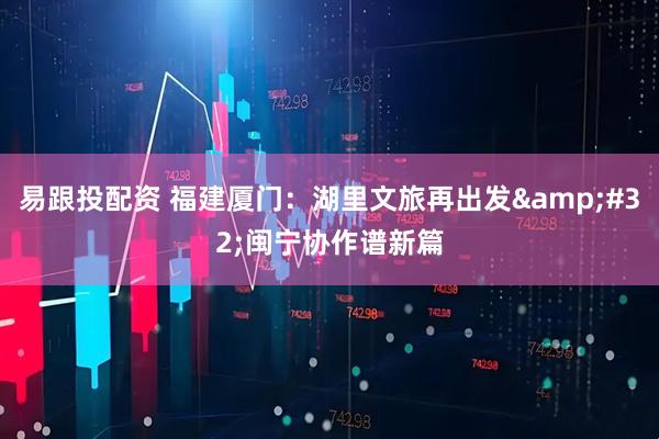 易跟投配资 福建厦门：湖里文旅再出发&#32;闽宁协作谱新篇