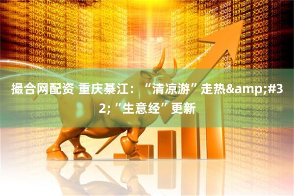 撮合网配资 重庆綦江：“清凉游”走热&#32;“生意经”更新