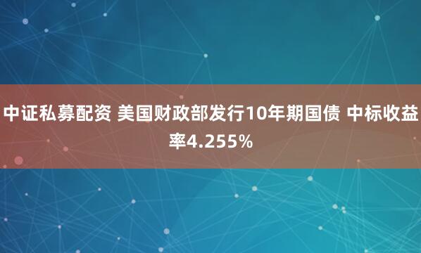 中证私募配资 美国财政部发行10年期国债 中标收益率4.255%