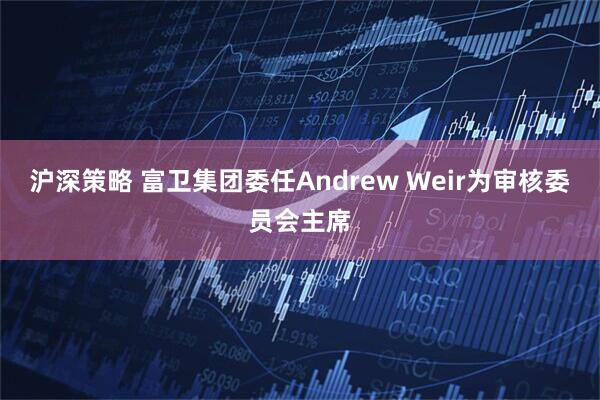 沪深策略 富卫集团委任Andrew Weir为审核委员会主席