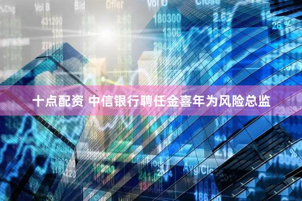 十点配资 中信银行聘任金喜年为风险总监