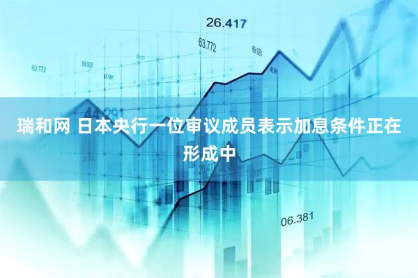 瑞和网 日本央行一位审议成员表示加息条件正在形成中