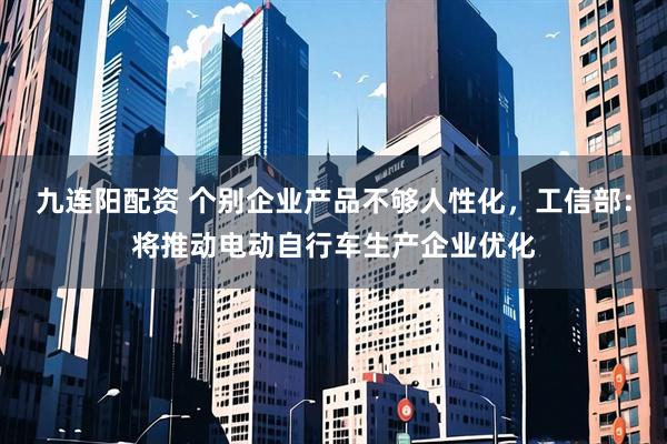九连阳配资 个别企业产品不够人性化，工信部：将推动电动自行车生产企业优化