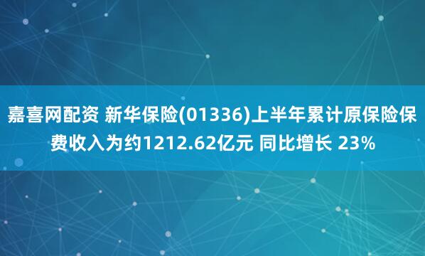 嘉喜网配资 新华保险(01336)上半年累计原保险保费收入为约1212.62亿元 同比增长 23%