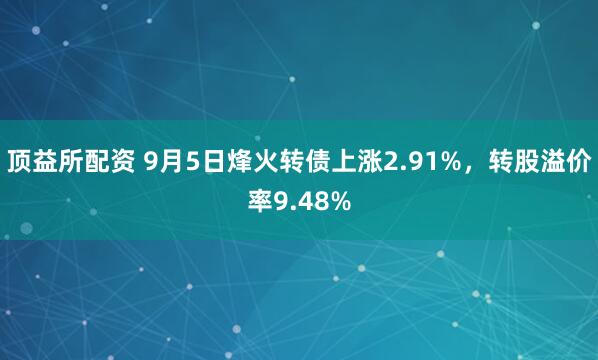 顶益所配资 9月5日烽火转债上涨2.91%，转股溢价率9.48%