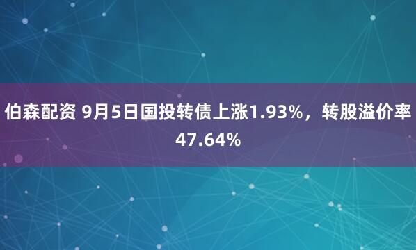 伯森配资 9月5日国投转债上涨1.93%，转股溢价率47.64%