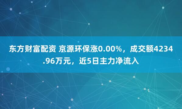 东方财富配资 京源环保涨0.00%，成交额4234.96万元，近5日主力净流入