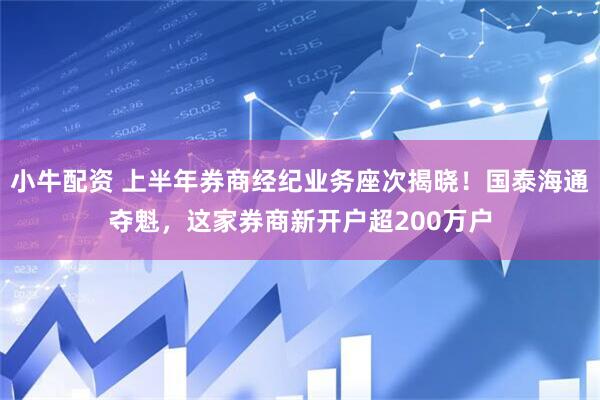小牛配资 上半年券商经纪业务座次揭晓！国泰海通夺魁，这家券商新开户超200万户